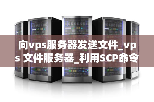 向vps服务器发送文件_vps 文件服务器_利用SCP命令向VPS服务器发送文件