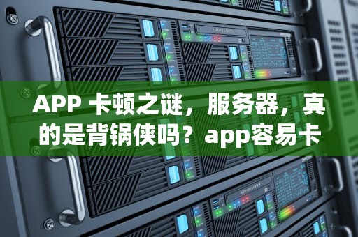 APP 卡顿之谜，服务器，真的是背锅侠吗？app容易卡是服务器的问题吗