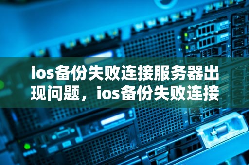 ios备份失败连接服务器出现问题，ios备份失败连接服务器出现问题怎么办