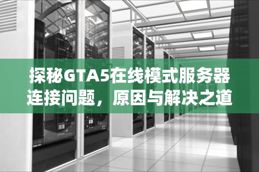 探秘GTA5在线模式服务器连接问题，原因与解决之道，gta5在线服务不可用怎么解决