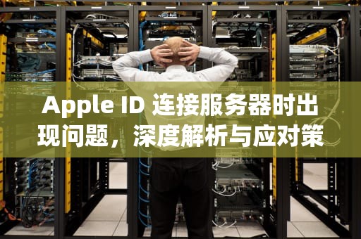 Apple ID 连接服务器时出现问题，深度解析与应对策略，apple id 连接服务器时出现问题 发生未知错误