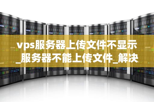vps服务器上传文件不显示_服务器不能上传文件_解决VPS服务器上传文件不显示的问题