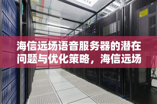 海信远场语音服务器的潜在问题与优化策略，海信远场语音是什么