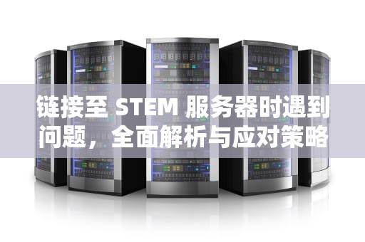 链接至 STEM 服务器时遇到问题，全面解析与应对策略，链接至steam服务器