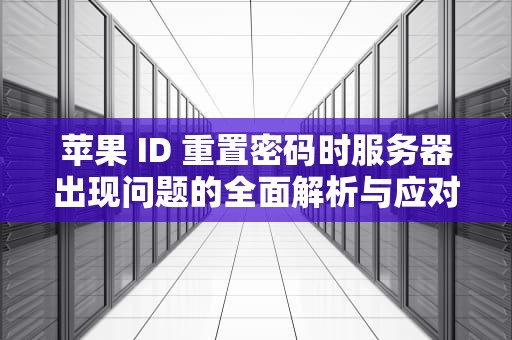 苹果 ID 重置密码时服务器出现问题的全面解析与应对策略，苹果id重置密码服务器出现问题怎么办