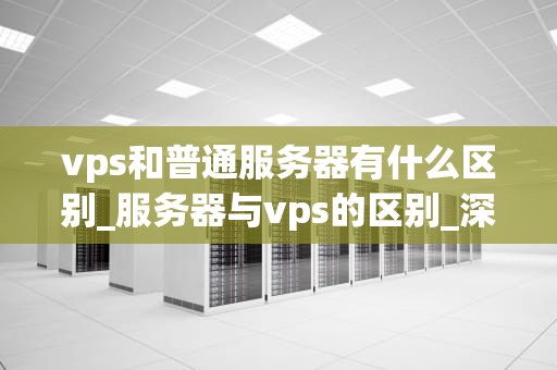 vps和普通服务器有什么区别_服务器与vps的区别_深入理解VPS与普通服务器的区别