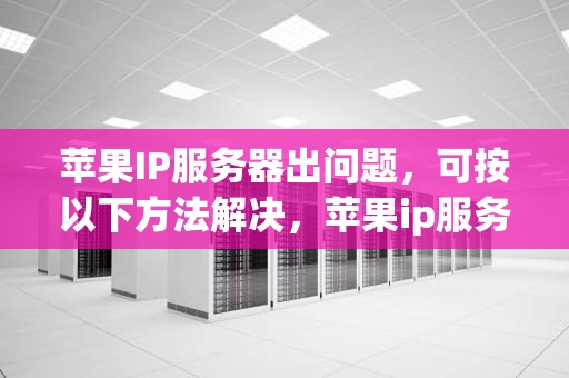 苹果IP服务器出问题，可按以下方法解决，苹果ip服务器出问题怎么办解决