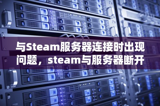 与Steam服务器连接时出现问题，steam与服务器断开连接