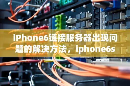 iPhone6链接服务器出现问题的解决方法，iphone6s连接服务器时出现问题