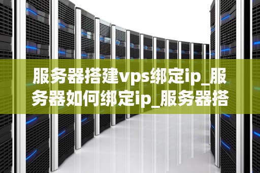 服务器搭建vps绑定ip_服务器如何绑定ip_服务器搭建VPS绑定IP的详细步骤与注意事项