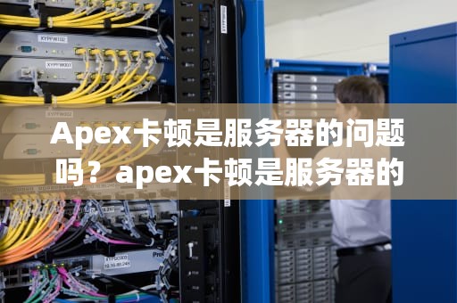 Apex卡顿是服务器的问题吗？apex卡顿是服务器的问题吗知乎