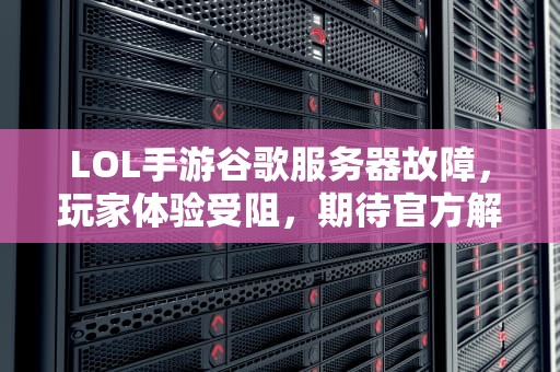 LOL手游谷歌服务器故障，玩家体验受阻，期待官方解决方案，lol手游谷歌服务器出现问题怎么解决