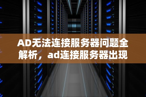 AD无法连接服务器问题全解析，ad连接服务器出现问题