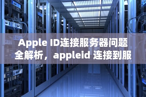 Apple ID连接服务器问题全解析，appleid 连接到服务器时出现问题