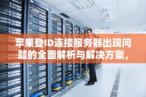 苹果登ID连接服务器出现问题的全面解析与解决方案，苹果登id连接服务器出现问题怎么办