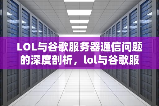 LOL与谷歌服务器通信问题的深度剖析，lol与谷歌服务器通信出现问题怎么解决