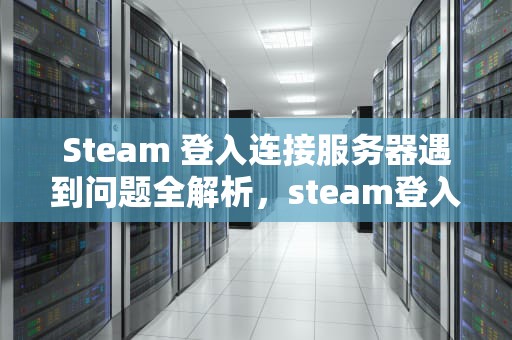 Steam 登入连接服务器遇到问题全解析，steam登入连接服务器遇到问题怎么办