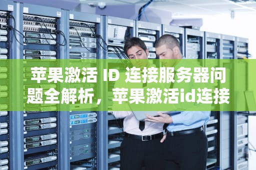 苹果激活 ID 连接服务器问题全解析，苹果激活id连接服务器出现问题怎么办