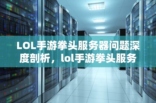 LOL手游拳头服务器问题深度剖析，lol手游拳头服务器出现问题怎么解决