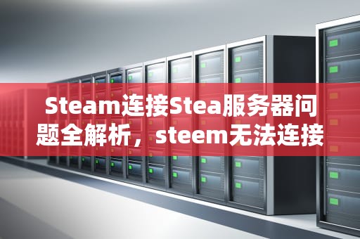 Steam连接Stea服务器问题全解析，steem无法连接服务器