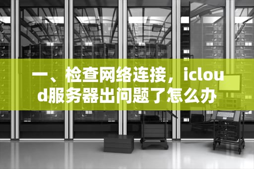 一、检查网络连接，icloud服务器出问题了怎么办