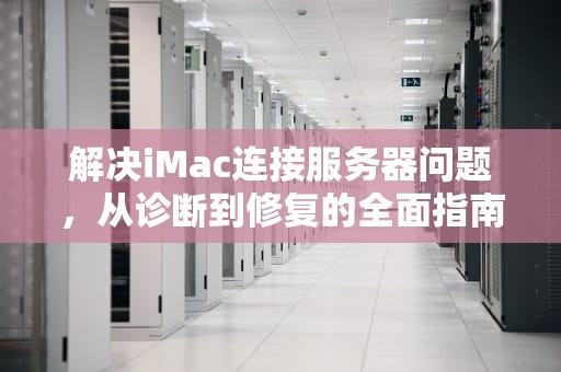 解决iMac连接服务器问题，从诊断到修复的全面指南，mac 连接到服务器时出现问题