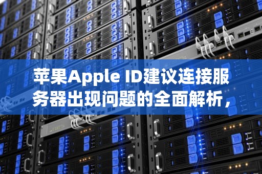 苹果Apple ID建议连接服务器出现问题的全面解析，appleid建议连接服务器时出现问题