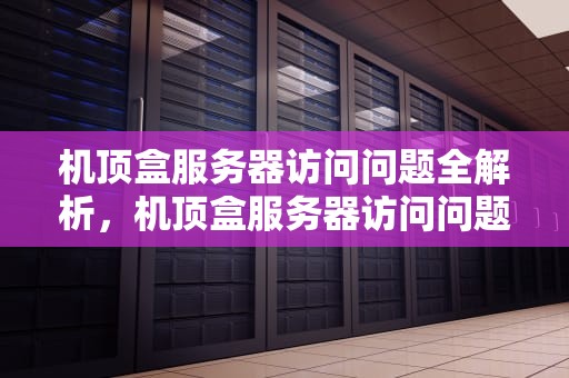 机顶盒服务器访问问题全解析，机顶盒服务器访问问题怎么解决