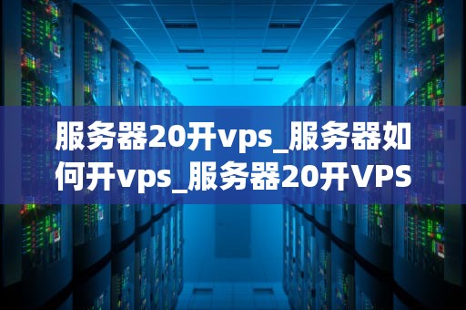 服务器20开vps_服务器如何开vps_服务器20开VPS的全面指南