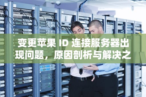变更苹果 ID 连接服务器出现问题，原因剖析与解决之道，变更苹果id连接服务器出现问题怎么办