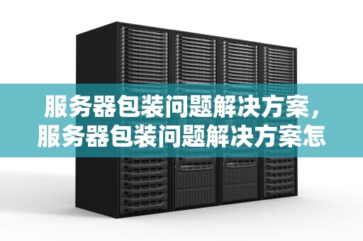 服务器包装问题解决方案，服务器包装问题解决方案怎么写