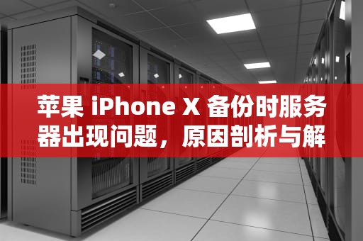 苹果 iPhone X 备份时服务器出现问题，原因剖析与解决之道，苹果x备份时服务器出现问题怎么办