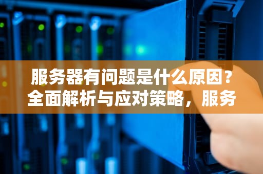 服务器有问题是什么原因？全面解析与应对策略，服务器有问题是什么原因造成的