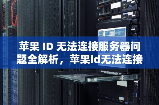 苹果 ID 无法连接服务器问题全解析，苹果id无法连接服务器出现问题怎么办