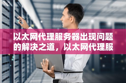 以太网代理服务器出现问题的解决之道，以太网代理服务器有问题怎么解决