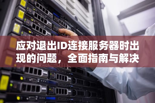 应对退出ID连接服务器时出现的问题，全面指南与解决方案，退出id连接服务器时出现问题怎么办