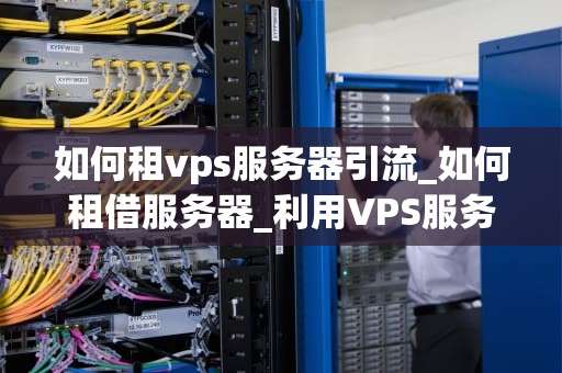 如何租vps服务器引流_如何租借服务器_利用VPS服务器引流的策略与技巧
