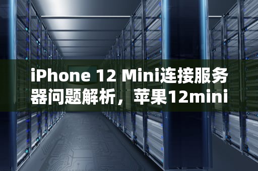 iPhone 12 Mini连接服务器问题解析，苹果12mini连接服务器时出现问题