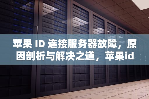苹果 ID 连接服务器故障，原因剖析与解决之道，苹果id联系连接服务器出现问题怎么办
