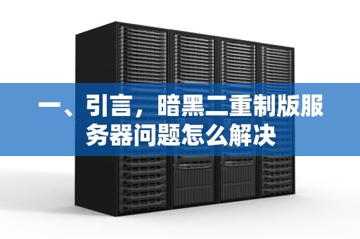一、引言，暗黑二重制版服务器问题怎么解决