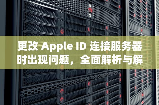 更改 Apple ID 连接服务器时出现问题，全面解析与解决方案，更改appleid连接服务器时出现问题怎么回事