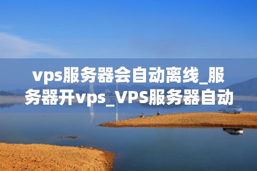 vps服务器会自动离线_服务器开vps_VPS服务器自动离线的原因及解决方案