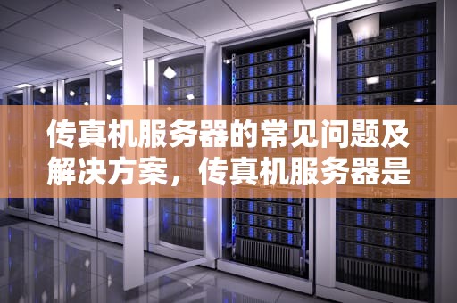 传真机服务器的常见问题及解决方案，传真机服务器是什么问题啊