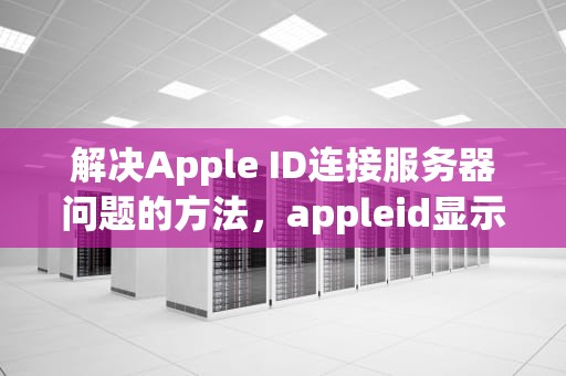 解决Apple ID连接服务器问题的方法，appleid显示连接服务器出现问题是什么意思