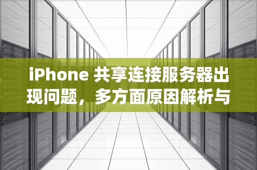 iPhone 共享连接服务器出现问题，多方面原因解析与解决方案，iphone共享连接到服务器出现问题怎么办
