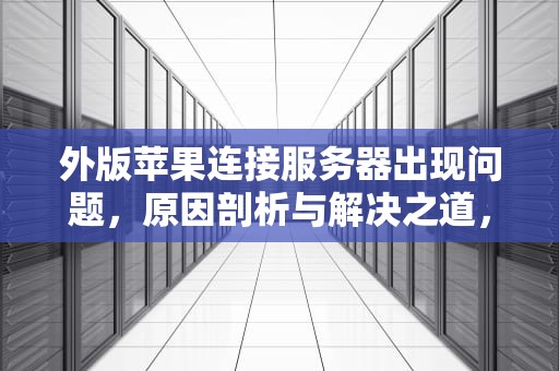 外版苹果连接服务器出现问题，原因剖析与解决之道，外版苹果连接服务器出现问题怎么办