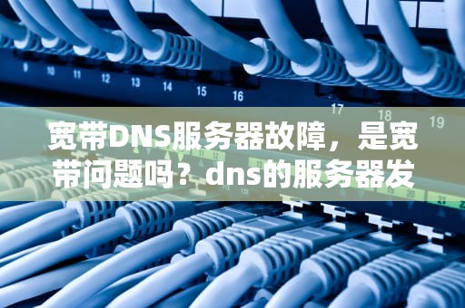 宽带DNS服务器故障，是宽带问题吗？dns的服务器发生故障