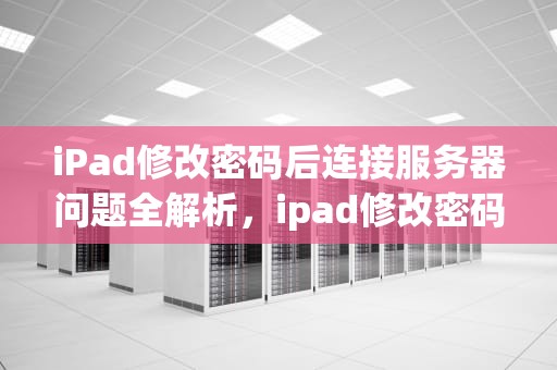 iPad修改密码后连接服务器问题全解析，ipad修改密码连接服务器出现问题怎么办