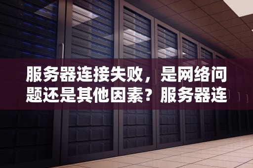 服务器连接失败，是网络问题还是其他因素？服务器连接失败是网络的问题还是网络问题