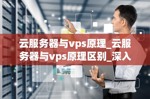 云服务器与vps原理_云服务器与vps原理区别_深入理解云服务器与VPS的工作原理